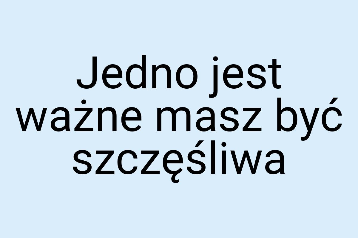 Jedno jest ważne masz być szczęśliwa