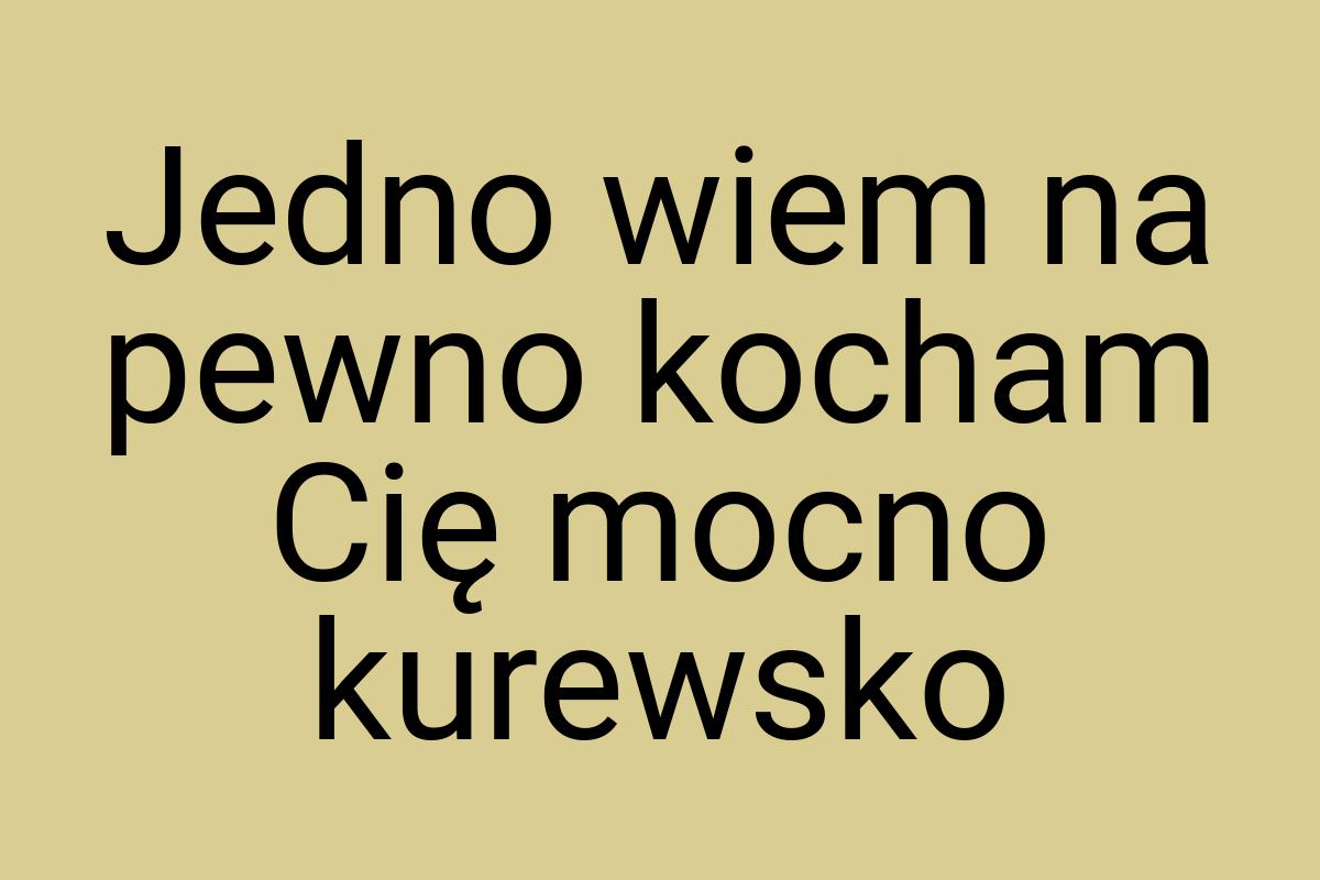 Jedno wiem na pewno kocham Cię mocno kurewsko