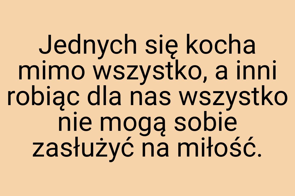 Jednych się kocha mimo wszystko, a inni robiąc dla nas