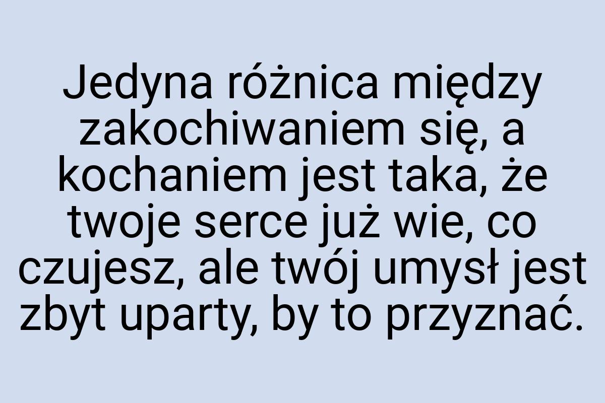 Jedyna różnica między zakochiwaniem się, a kochaniem jest