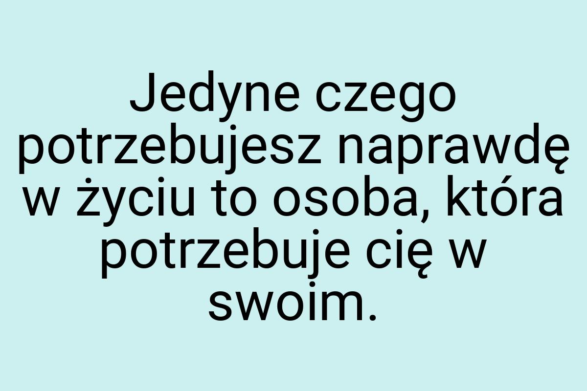 Jedyne czego potrzebujesz naprawdę w życiu to osoba, która