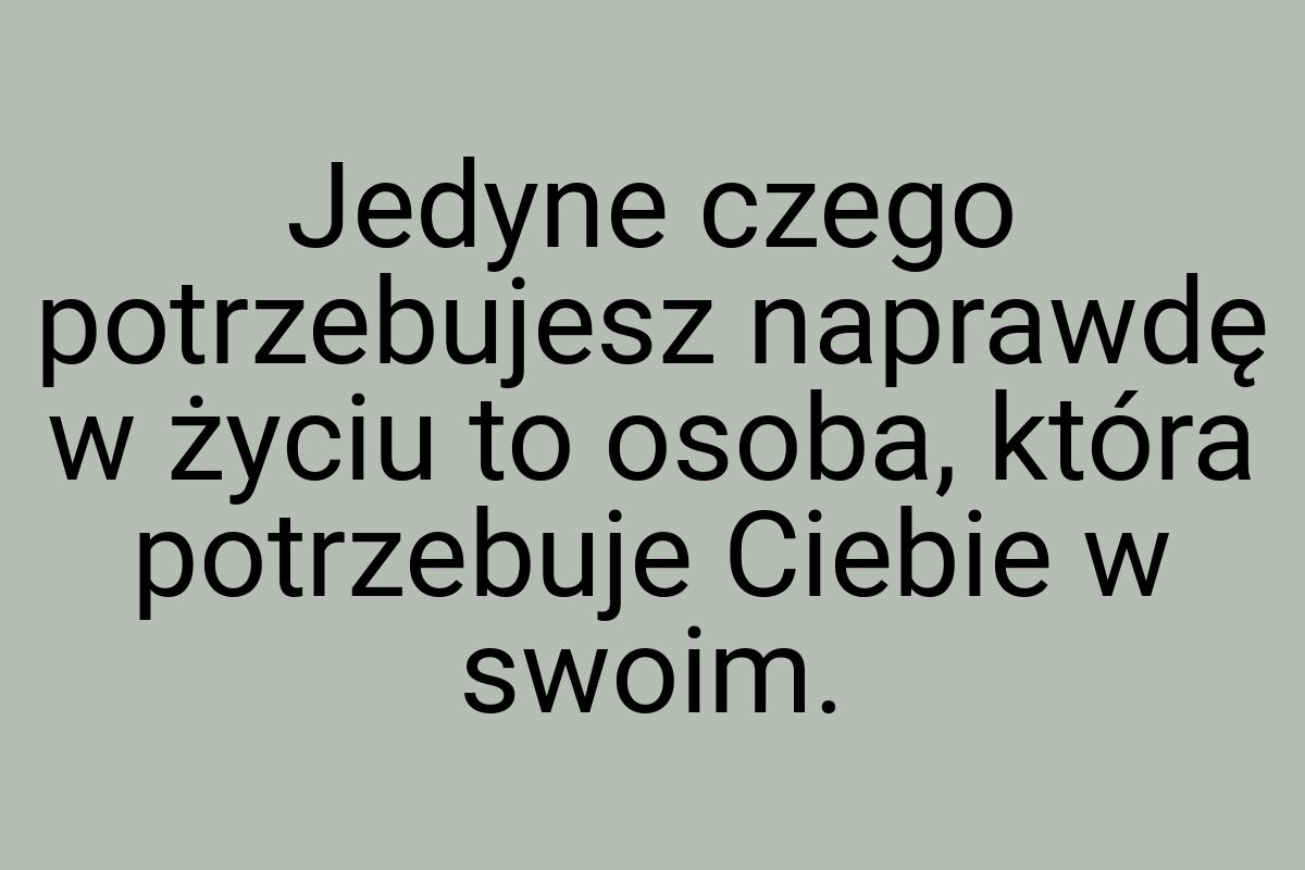 Jedyne czego potrzebujesz naprawdę w życiu to osoba, która