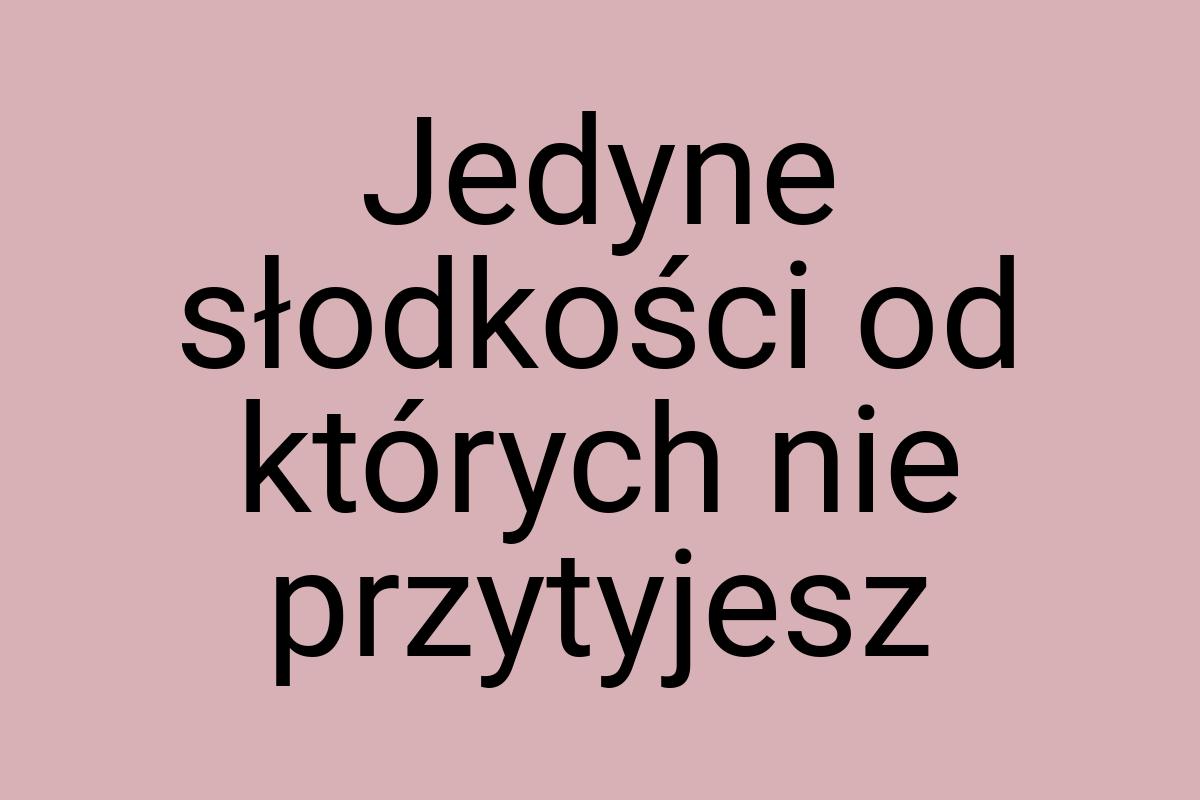 Jedyne słodkości od których nie przytyjesz