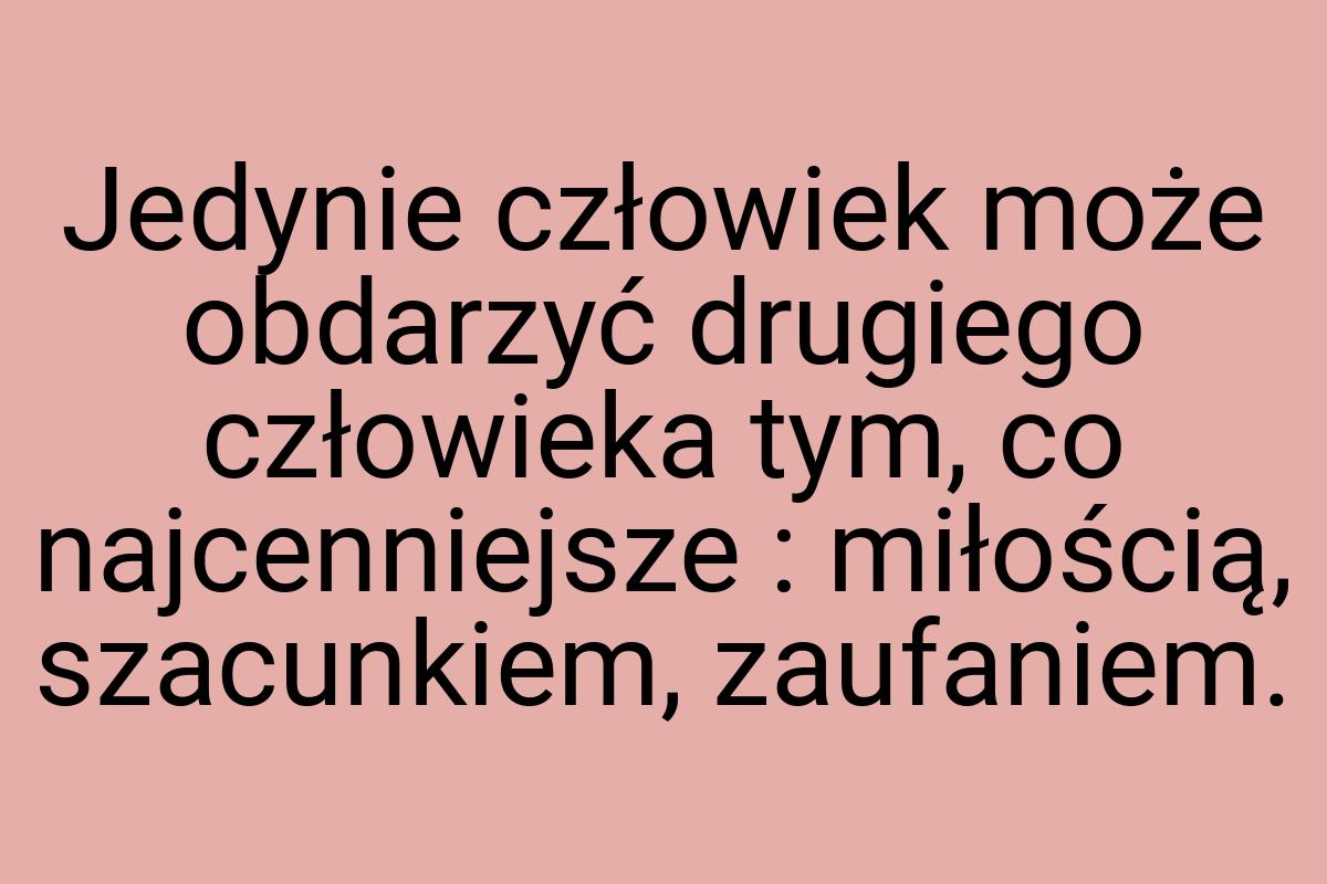 Jedynie człowiek może obdarzyć drugiego człowieka tym, co