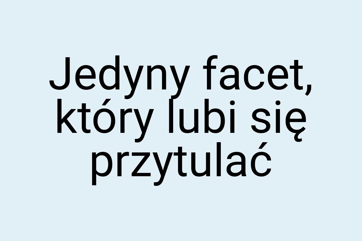 Jedyny facet, który lubi się przytulać