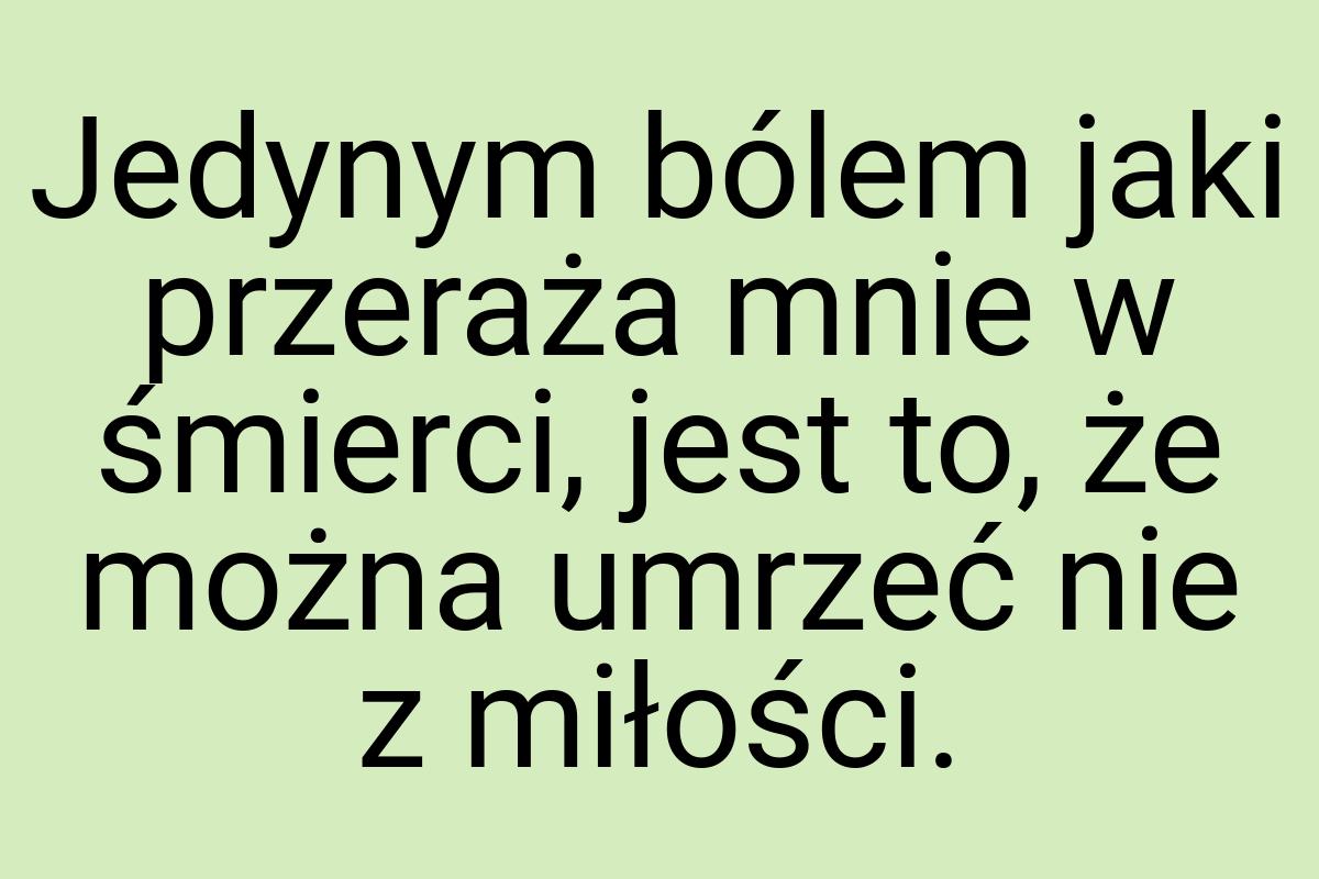 Jedynym bólem jaki przeraża mnie w śmierci, jest to, że