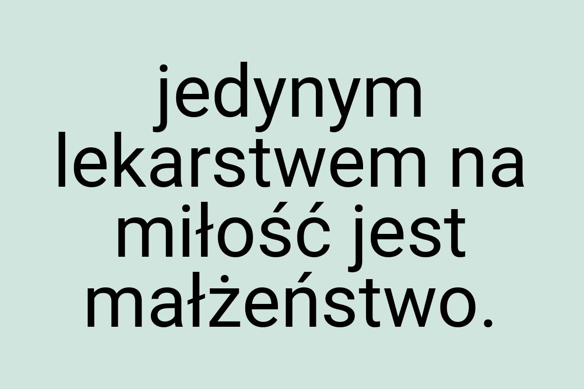 Jedynym lekarstwem na miłość jest małżeństwo