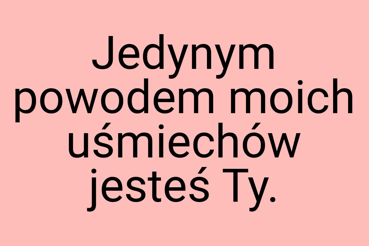 Jedynym powodem moich uśmiechów jesteś Ty