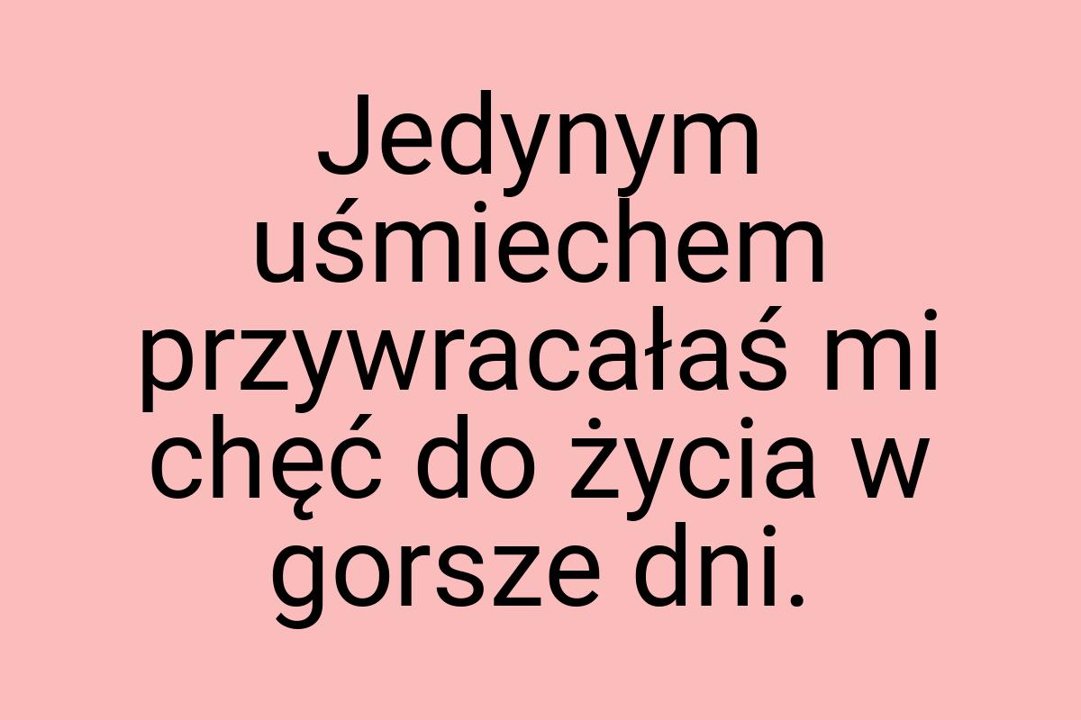 Jedynym uśmiechem przywracałaś mi chęć do życia w gorsze