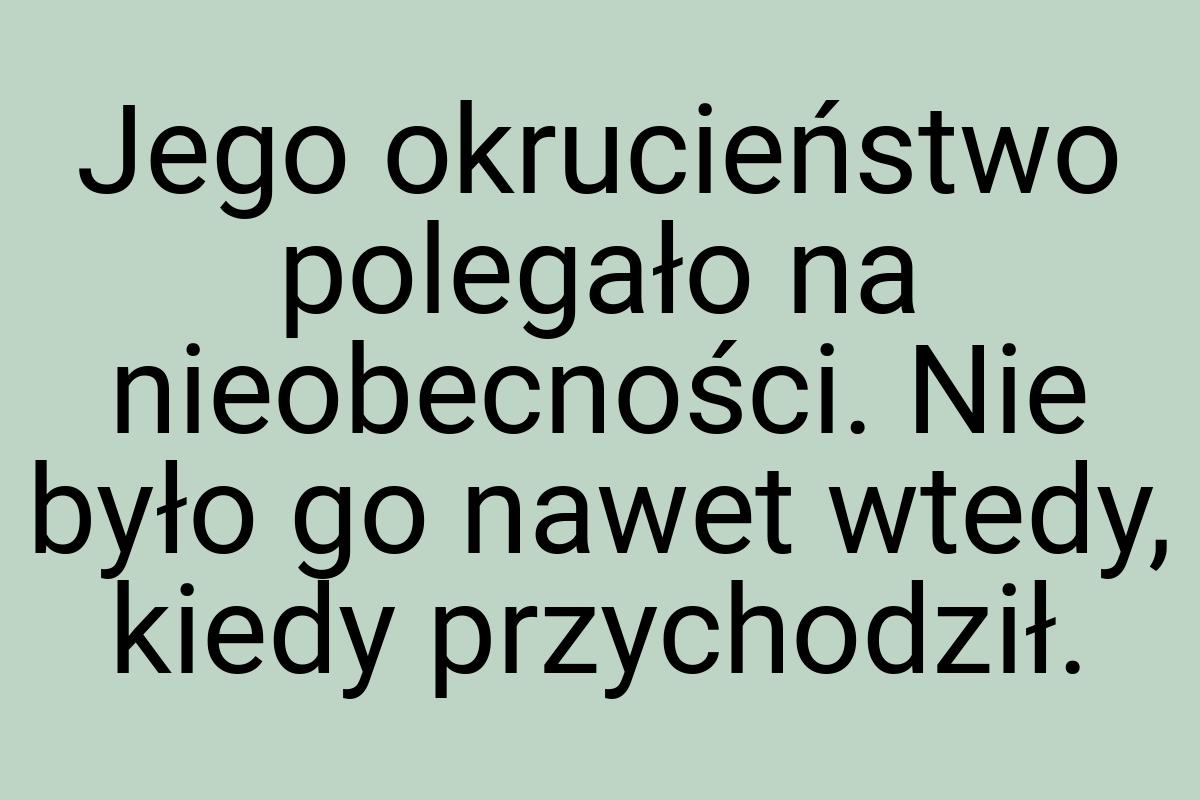 Jego okrucieństwo polegało na nieobecności. Nie było go