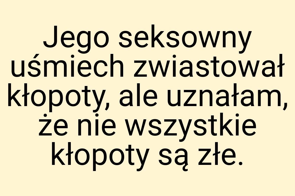 Jego seksowny uśmiech zwiastował kłopoty, ale uznałam, że