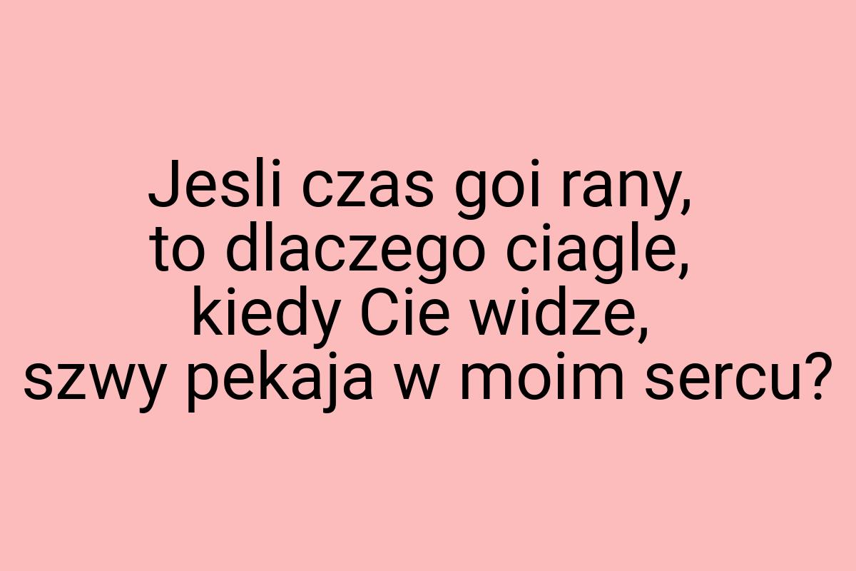 Jesli czas goi rany, to dlaczego ciagle, kiedy Cie widze