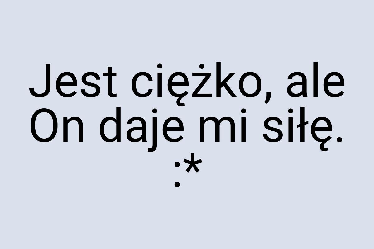 Jest ciężko, ale On daje mi siłę