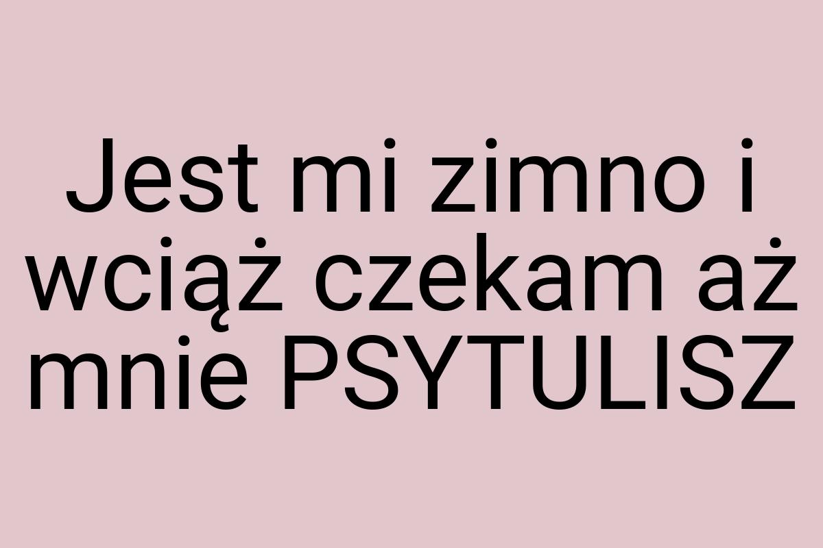 Jest mi zimno i wciąż czekam aż mnie PSYTULISZ