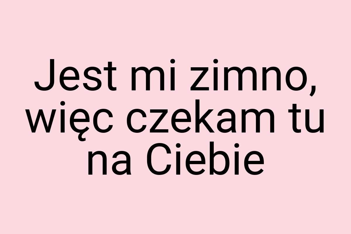 Jest mi zimno, więc czekam tu na Ciebie