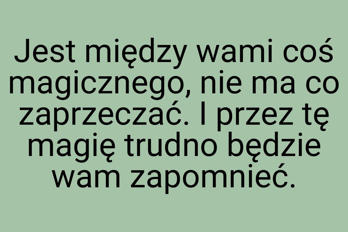 Jest między wami coś magicznego, nie ma co zaprzeczać. I