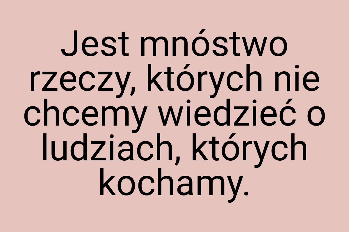 Jest mnóstwo rzeczy, których nie chcemy wiedzieć o