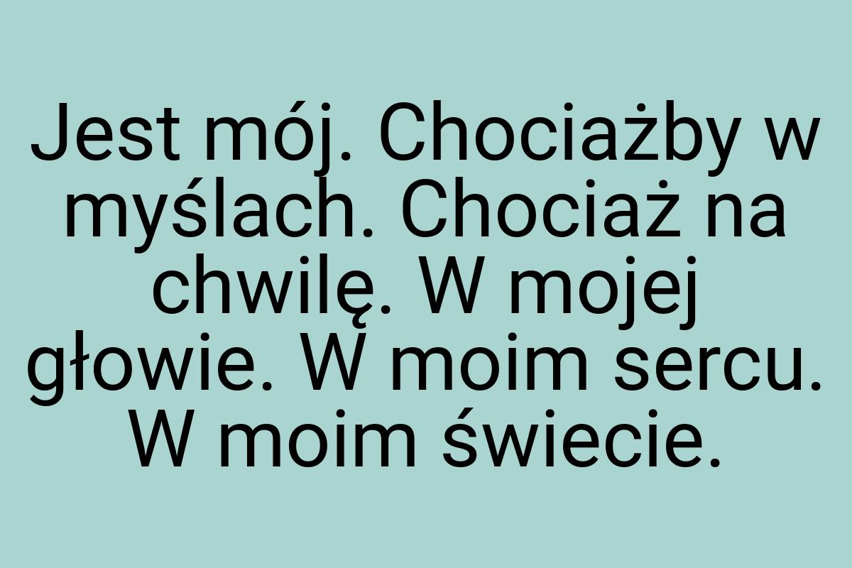 Jest mój. Chociażby w myślach. Chociaż na chwilę. W mojej