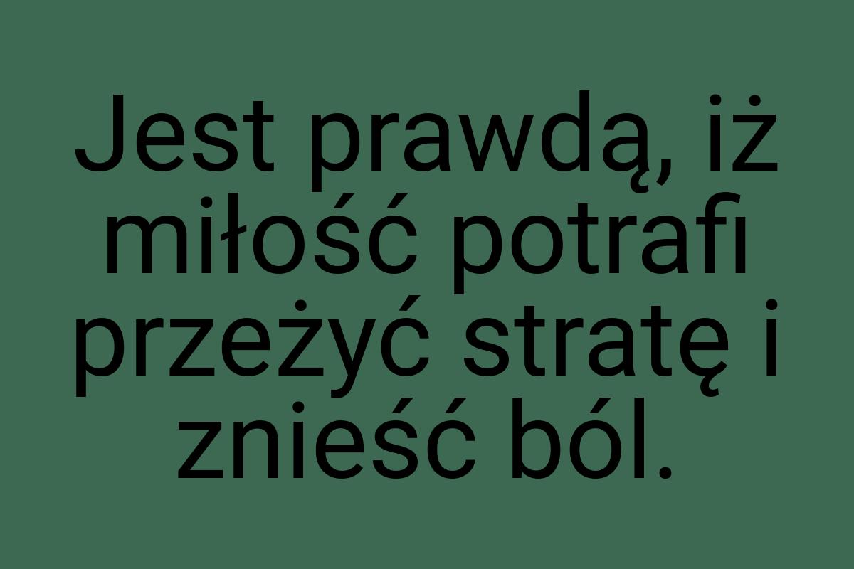 Jest prawdą, iż miłość potrafi przeżyć stratę i znieść ból