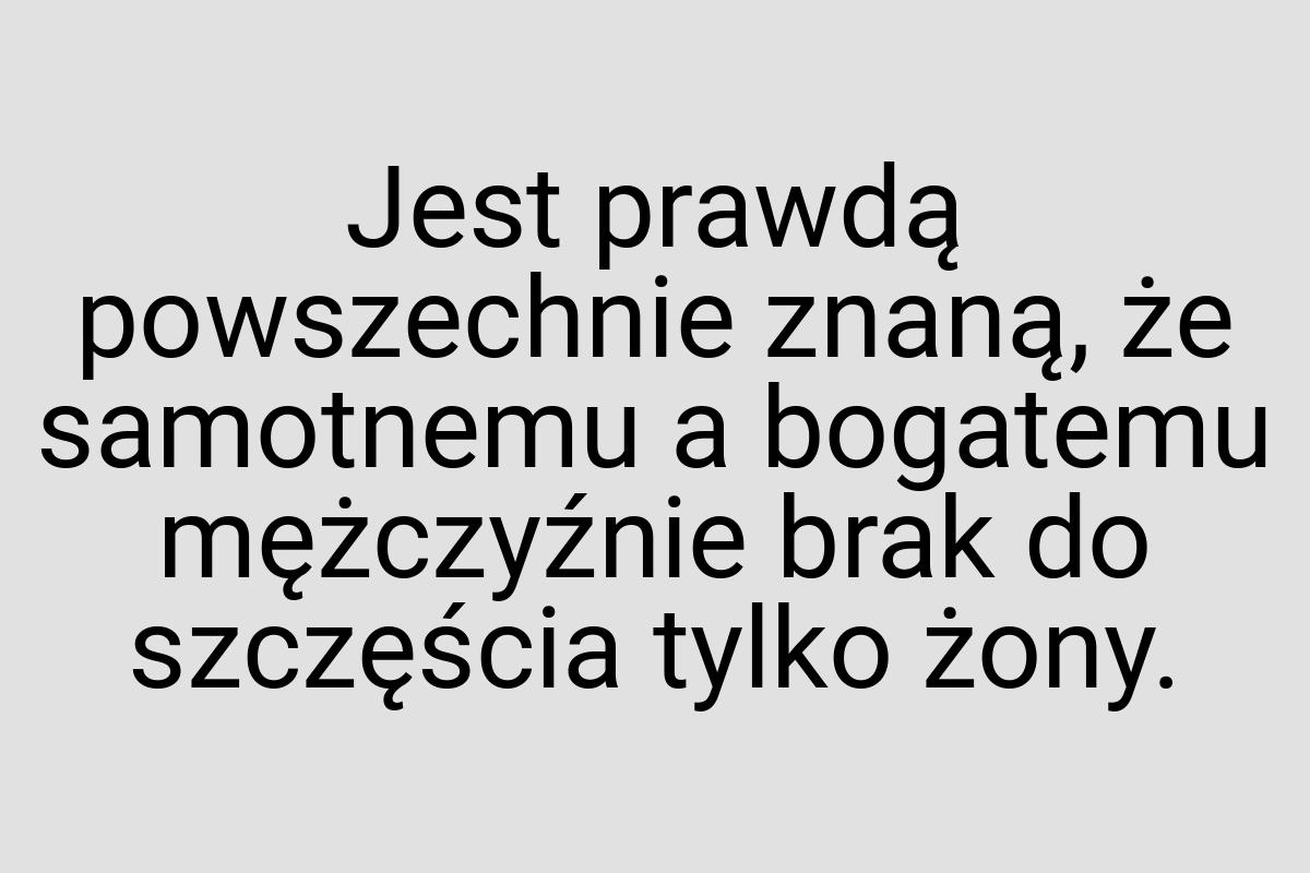 Jest prawdą powszechnie znaną, że samotnemu a bogatemu