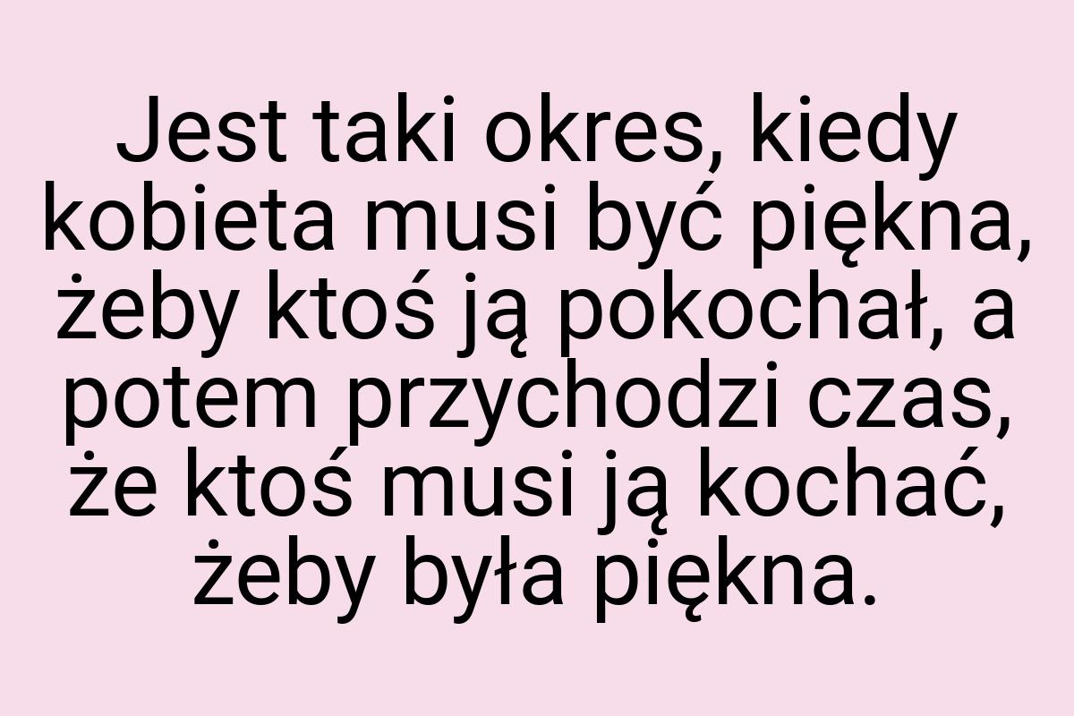 Jest taki okres, kiedy kobieta musi być piękna, żeby ktoś