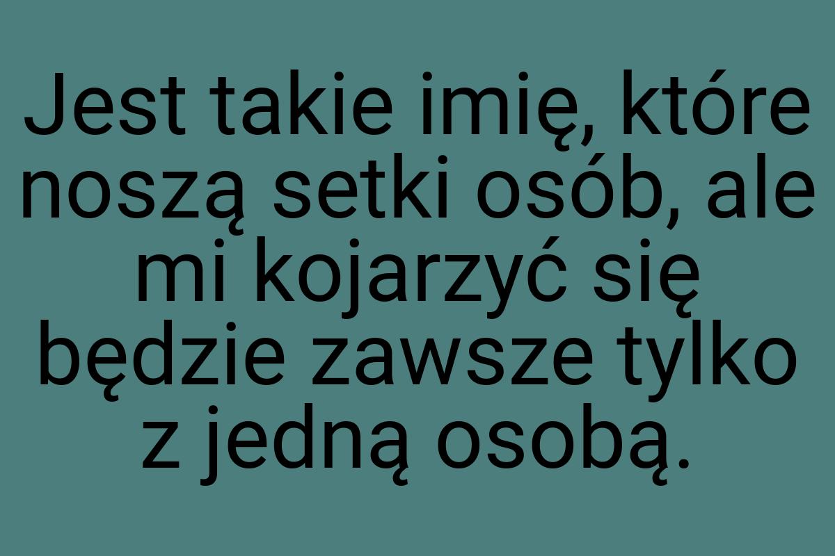 Jest takie imię, które noszą setki osób, ale mi kojarzyć