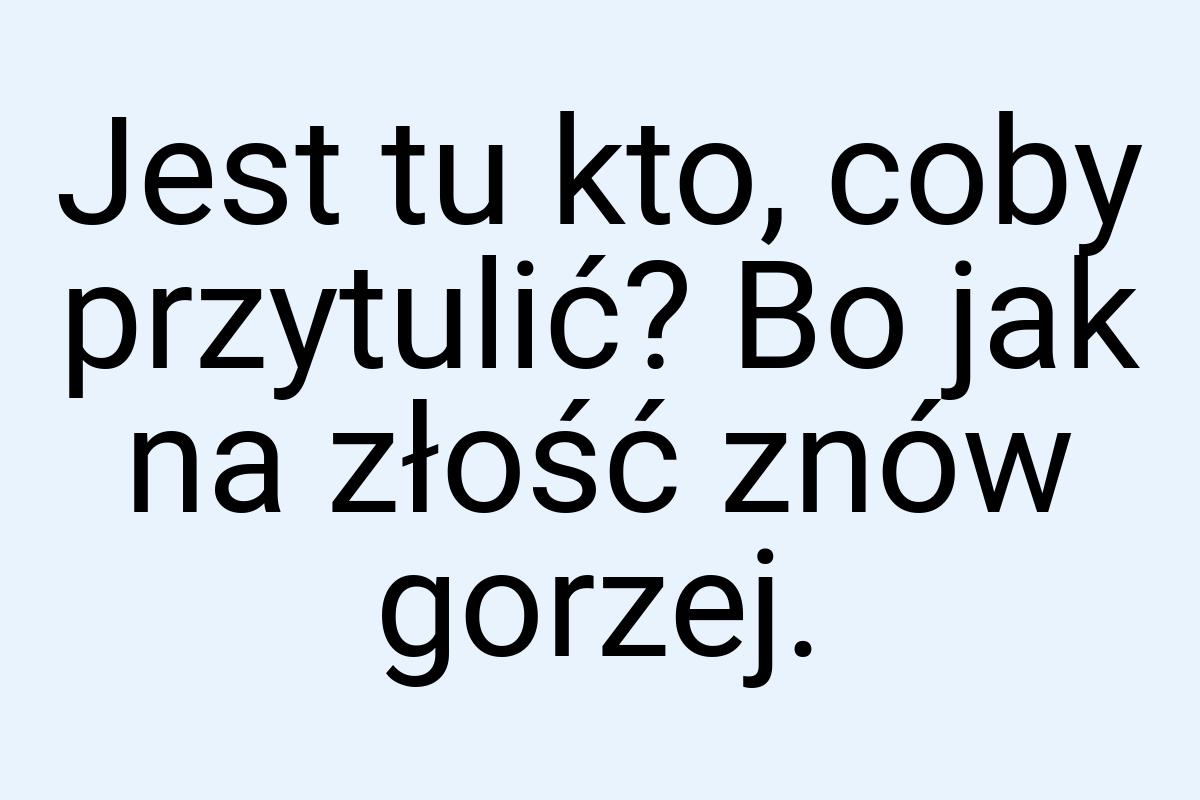 Jest tu kto, coby przytulić? Bo jak na złość znów gorzej