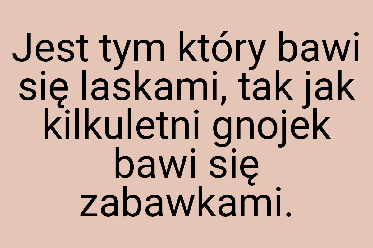 Jest tym który bawi się laskami, tak jak kilkuletni gnojek