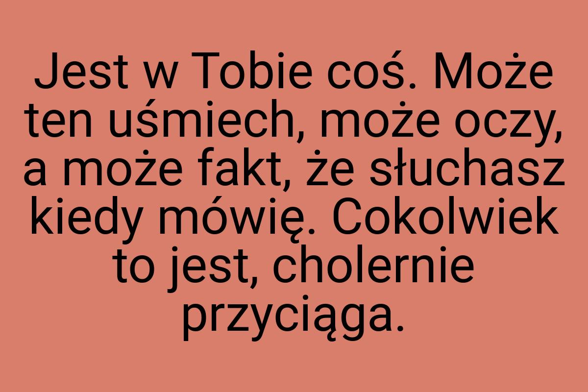 Jest w Tobie coś. Może ten uśmiech, może oczy, a może fakt