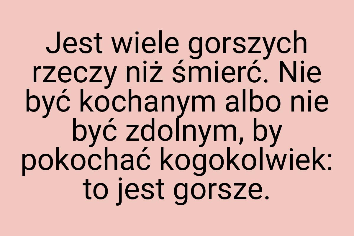 Jest wiele gorszych rzeczy niż śmierć. Nie być kochanym