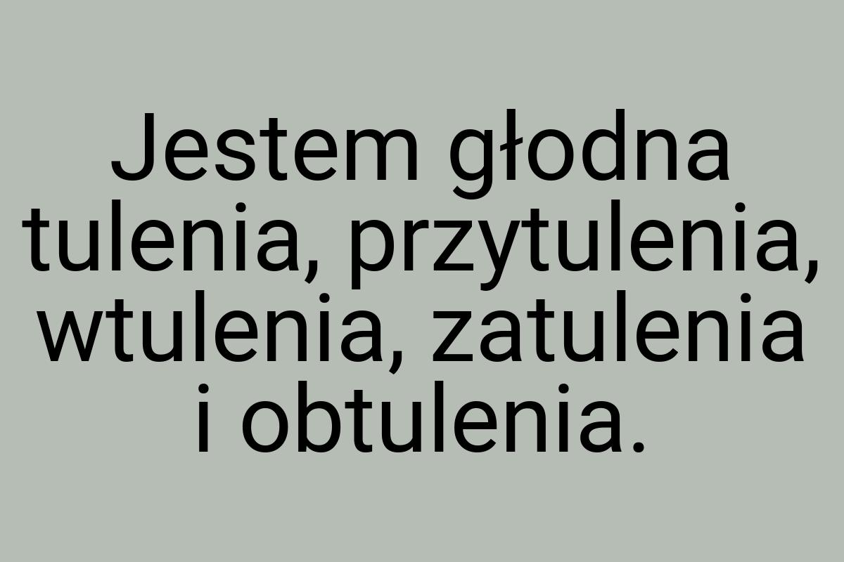 Jestem głodna tulenia, przytulenia, wtulenia, zatulenia i