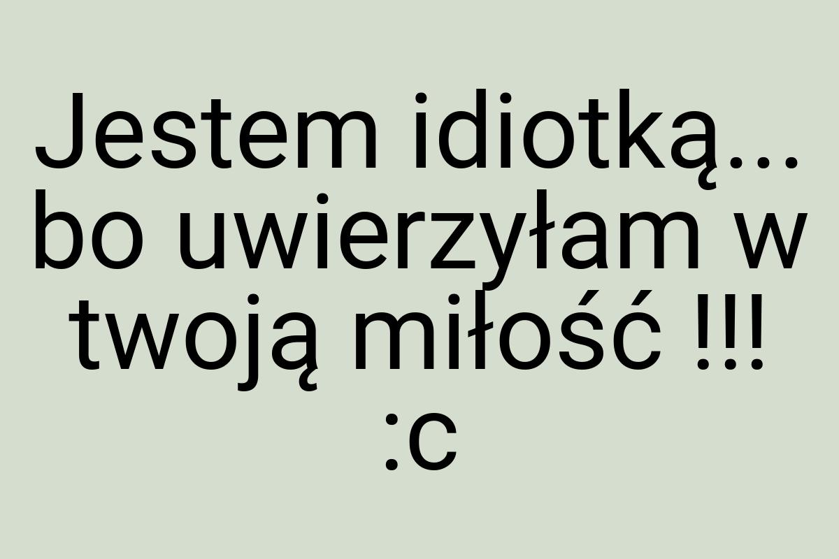 Jestem idiotką... bo uwierzyłam w twoją miłość !!! :c