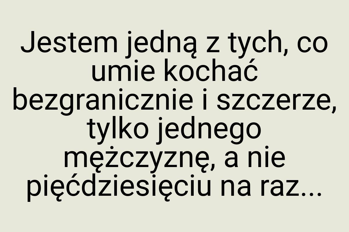 Jestem jedną z tych, co umie kochać bezgranicznie i