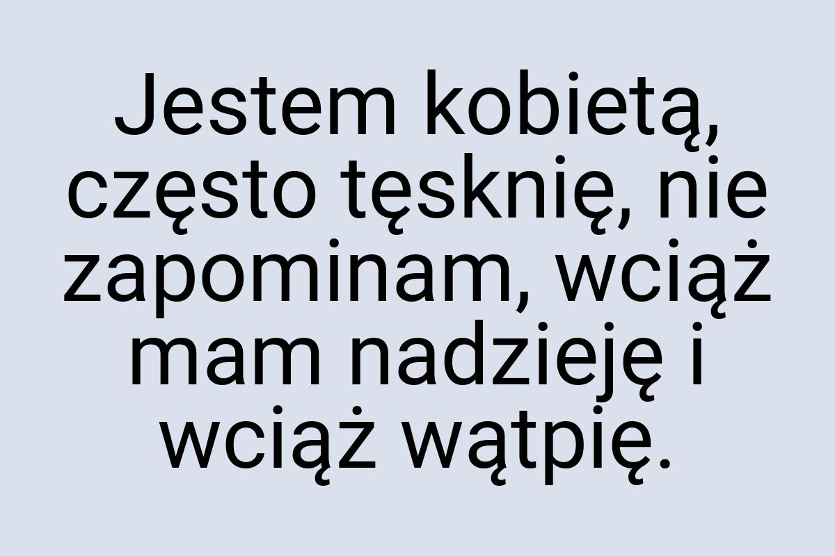 Jestem kobietą, często tęsknię, nie zapominam, wciąż mam