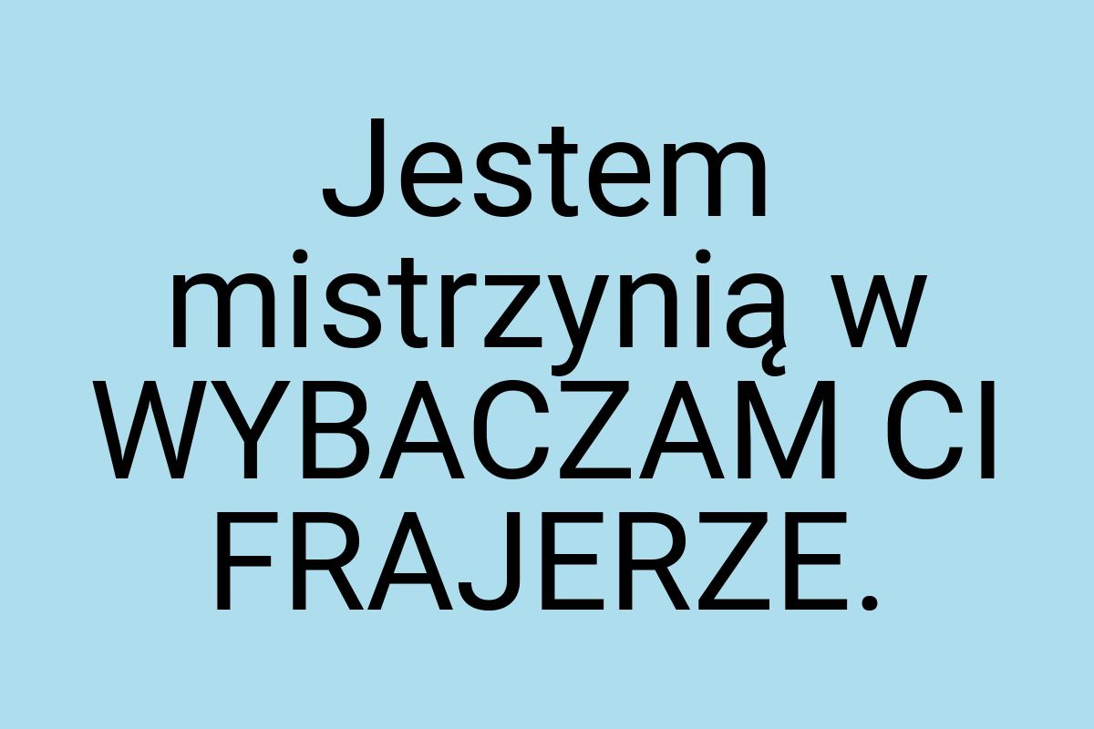 Jestem mistrzynią w WYBACZAM CI FRAJERZE