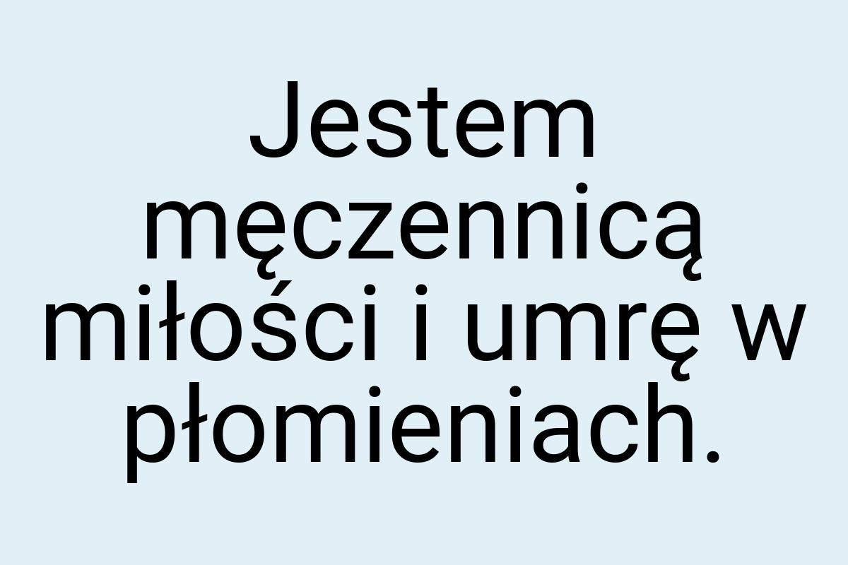 Jestem męczennicą miłości i umrę w płomieniach