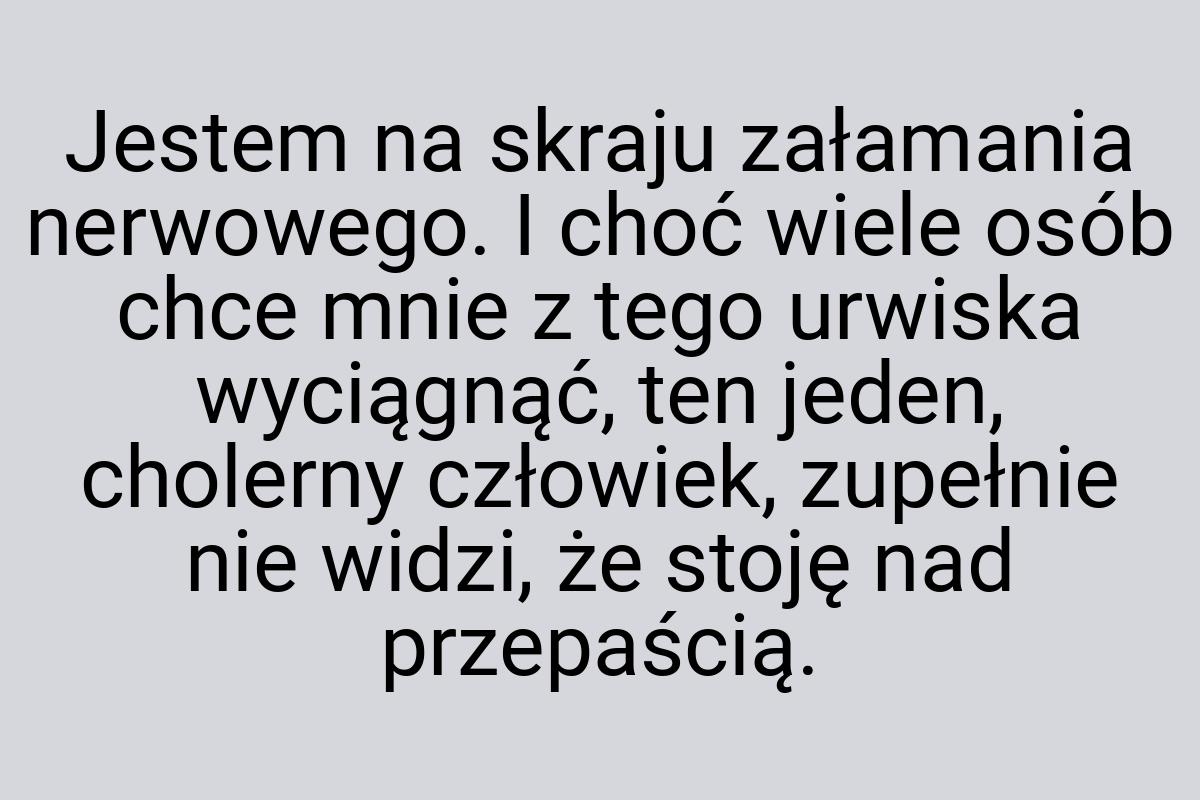 Jestem na skraju załamania nerwowego. I choć wiele osób