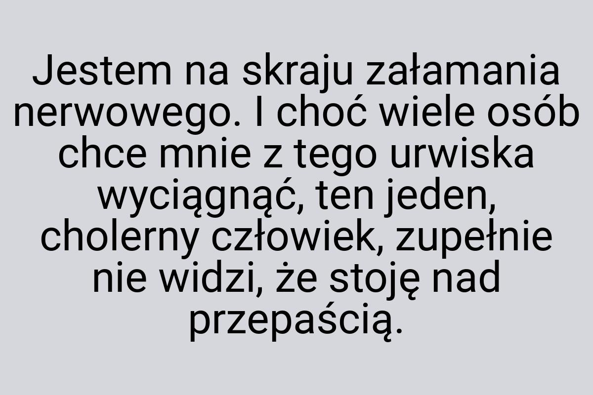 Jestem na skraju załamania nerwowego. I choć wiele osób