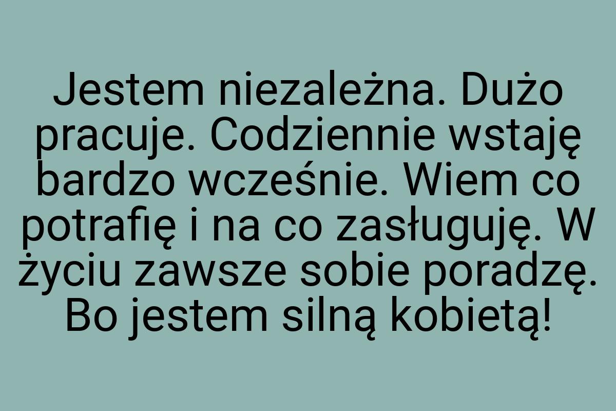 Jestem niezależna. Dużo pracuje. Codziennie wstaję bardzo