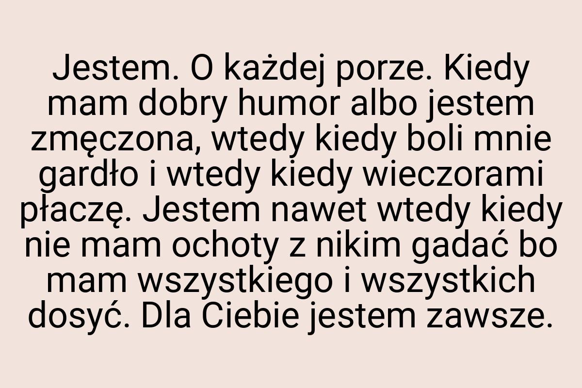 Jestem. O każdej porze. Kiedy mam dobry humor albo jestem