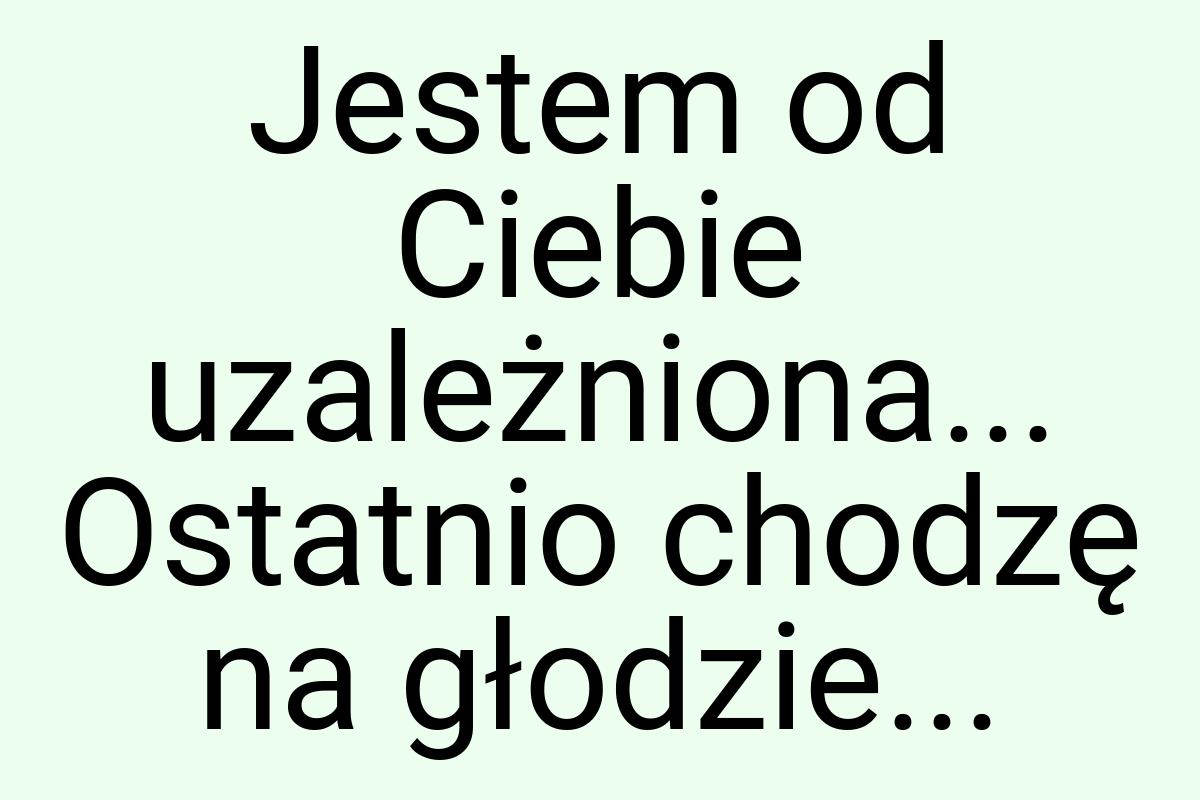 Jestem od Ciebie uzależniona... Ostatnio chodzę na