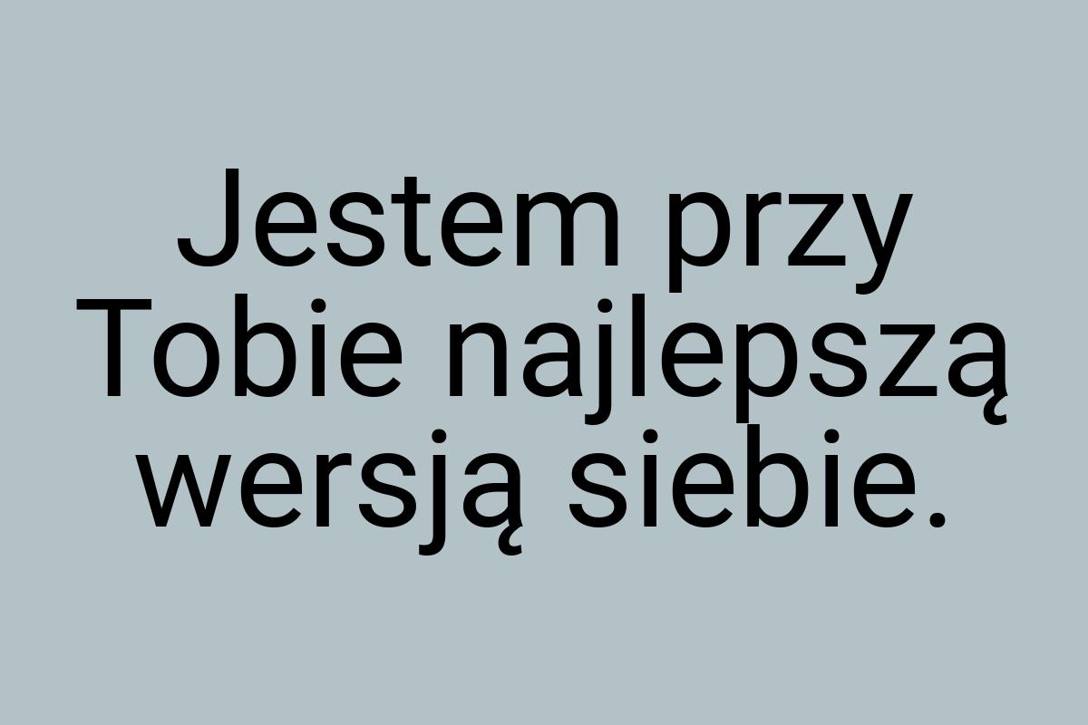 Jestem przy Tobie najlepszą wersją siebie