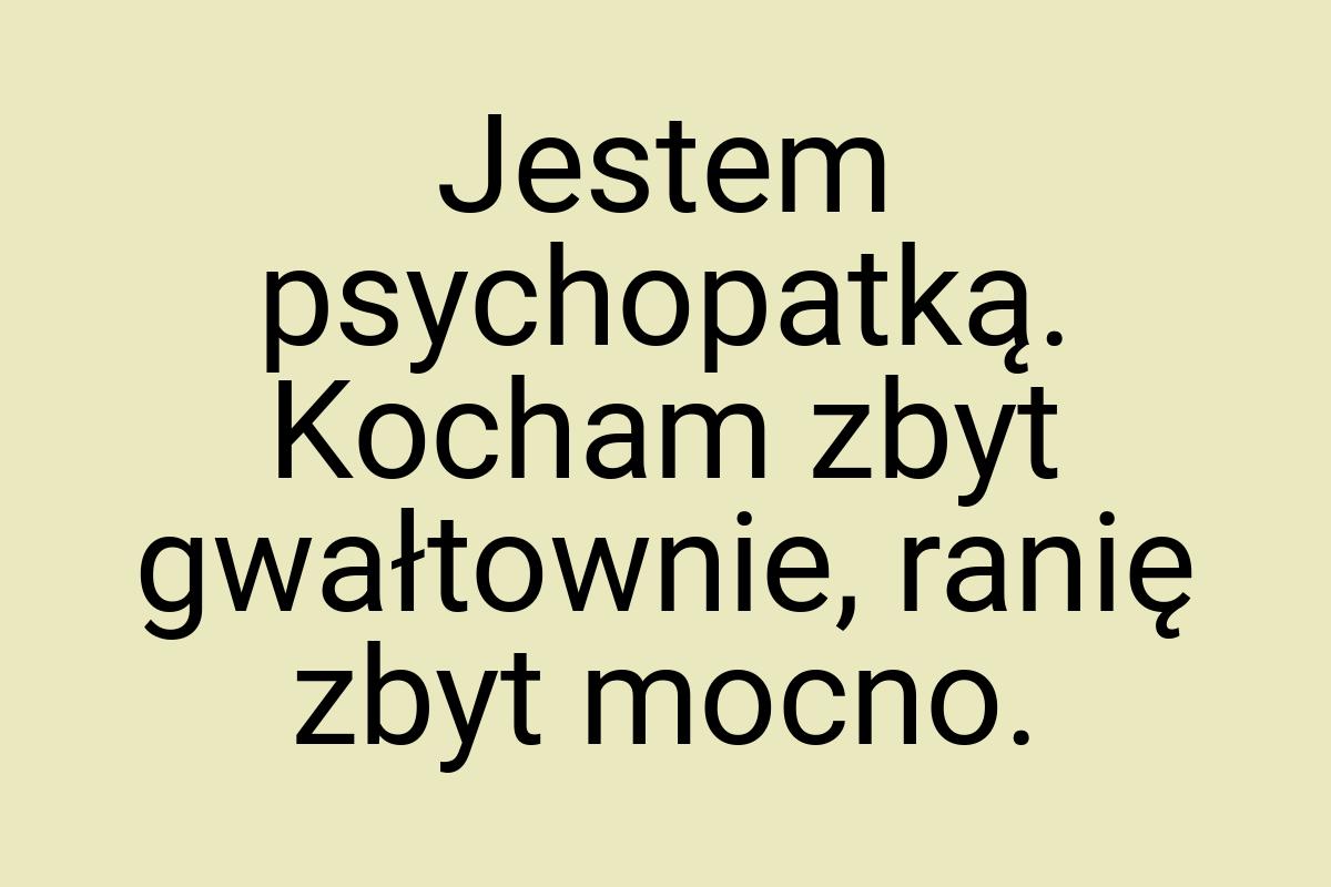 Jestem psychopatką. Kocham zbyt gwałtownie, ranię zbyt