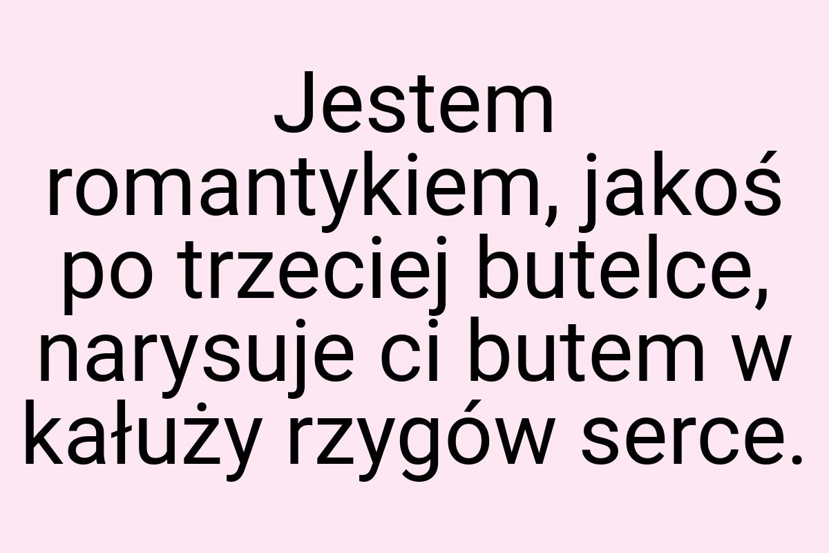 Jestem romantykiem, jakoś po trzeciej butelce, narysuje ci