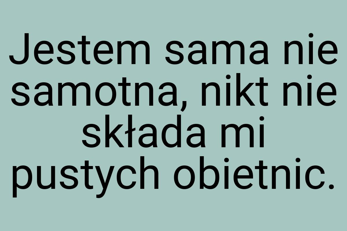 Jestem sama nie samotna, nikt nie składa mi pustych