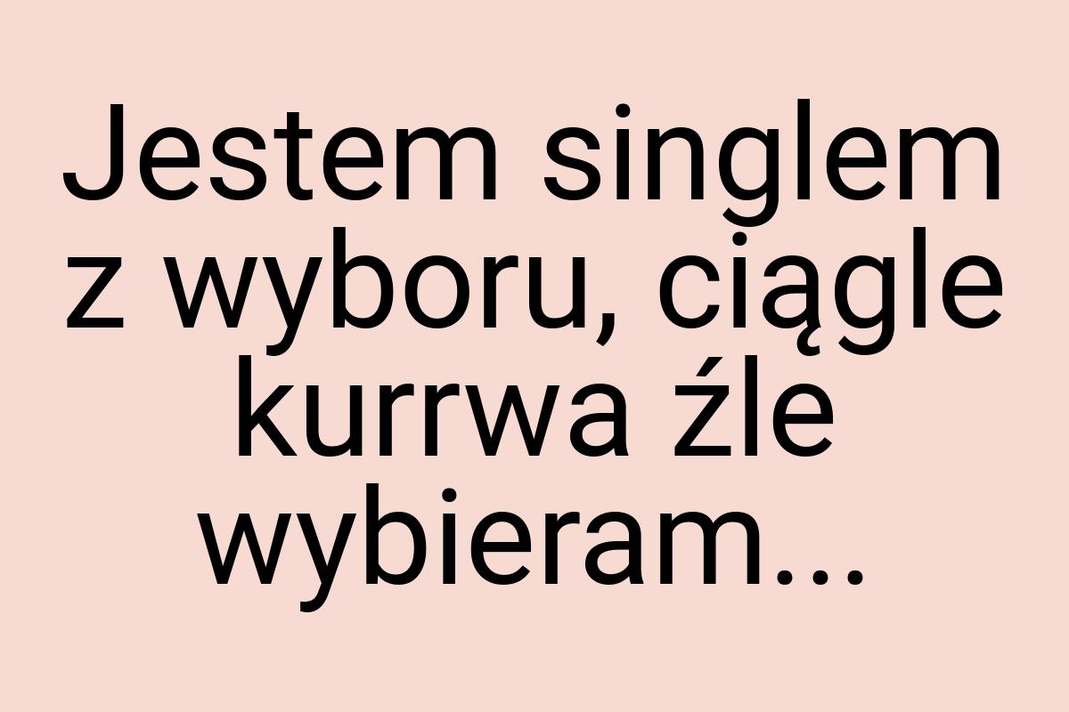 Jestem singlem z wyboru, ciągle kurrwa źle wybieram