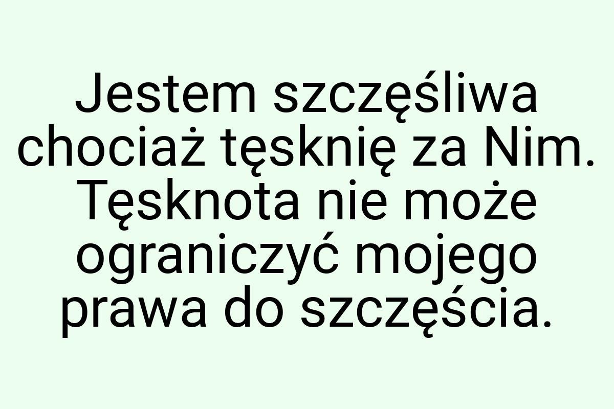 Jestem szczęśliwa chociaż tęsknię za Nim. Tęsknota nie może