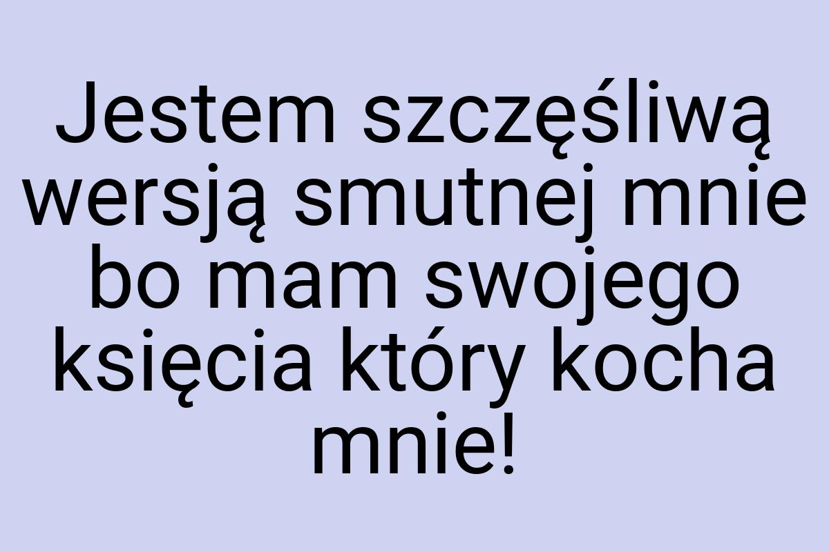 Jestem szczęśliwą wersją smutnej mnie bo mam swojego