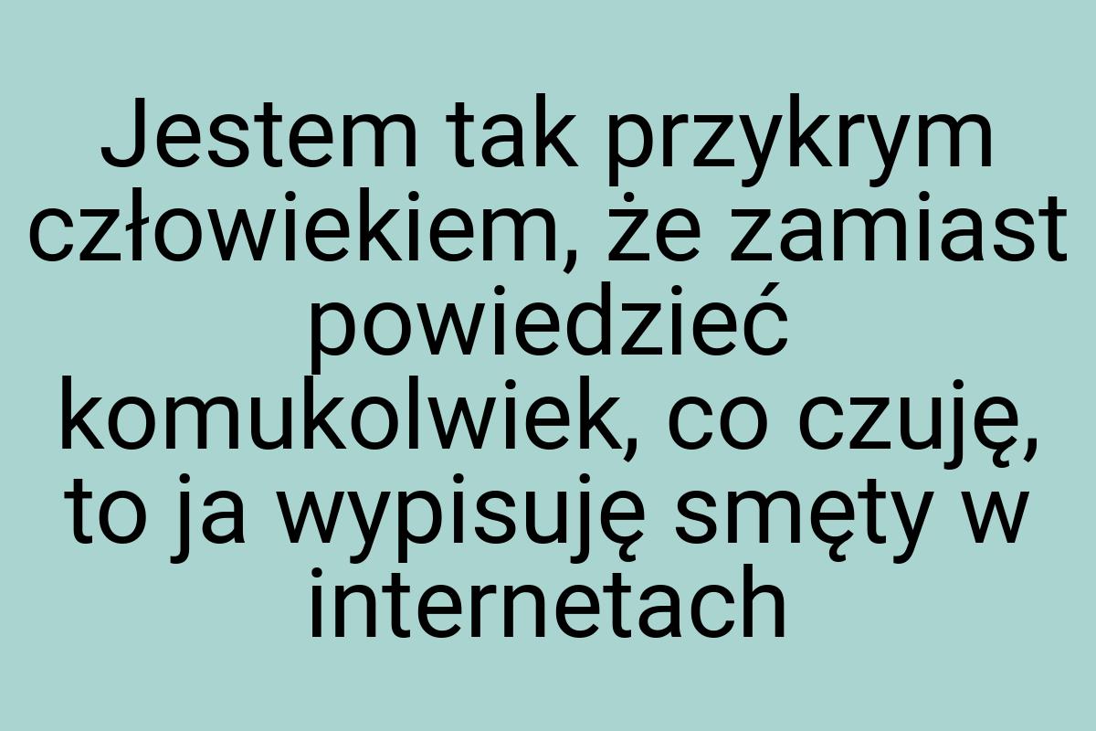 Jestem tak przykrym człowiekiem, że zamiast powiedzieć