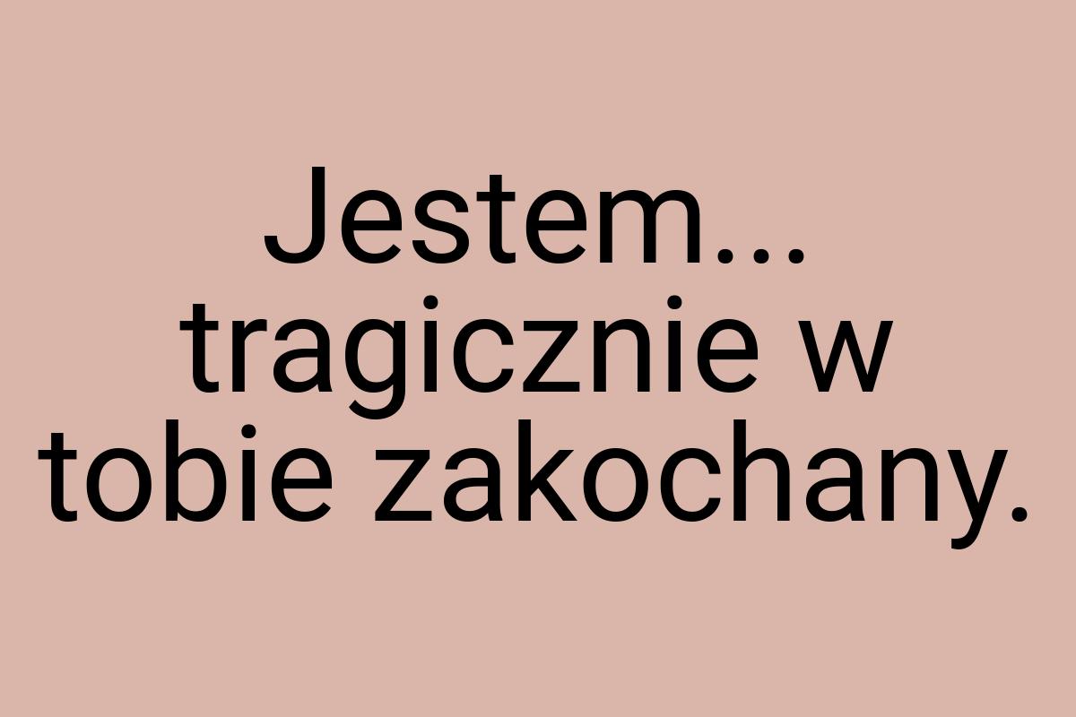 Jestem... tragicznie w tobie zakochany